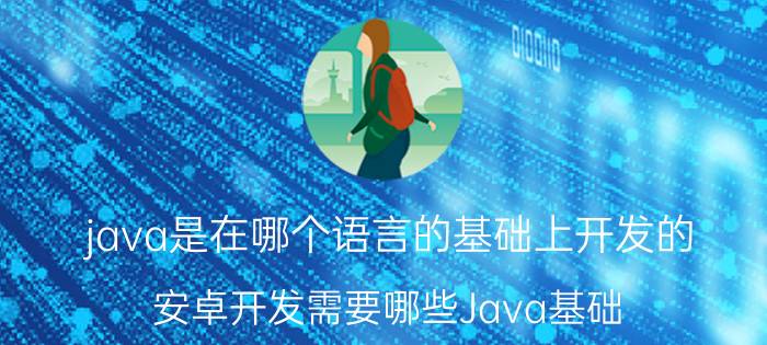 java是在哪个语言的基础上开发的 安卓开发需要哪些Java基础？